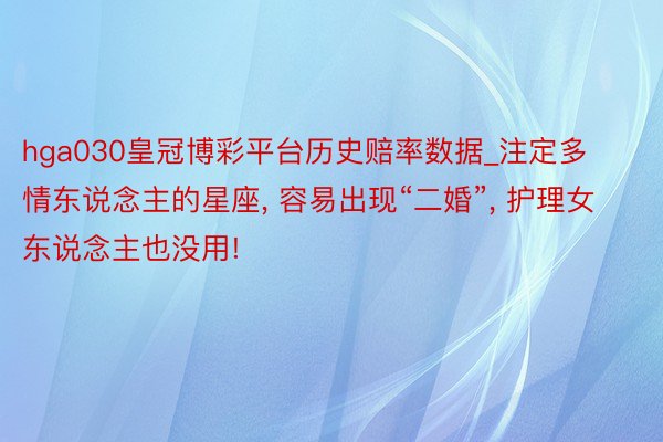 hga030皇冠博彩平台历史赔率数据_注定多情东说念主的星座, 容易出现“二婚”, 护理女东说念主也没用!