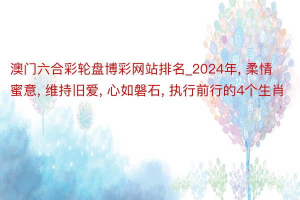 澳门六合彩轮盘博彩网站排名_2024年, 柔情蜜意, 维持旧爱, 心如磐石, 执行前行的4个生肖
