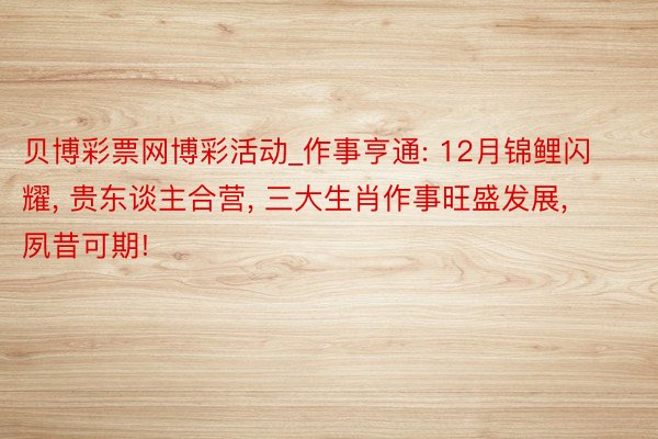 贝博彩票网博彩活动_作事亨通: 12月锦鲤闪耀, 贵东谈主合营, 三大生肖作事旺盛发展, 夙昔可期!