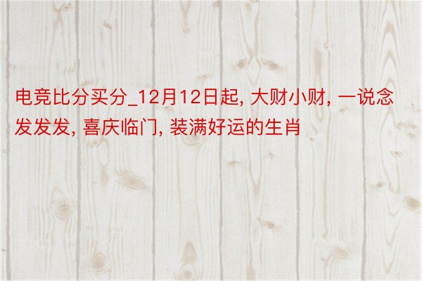 电竞比分买分_12月12日起, 大财小财, 一说念发发发, 喜庆临门, 装满好运的生肖