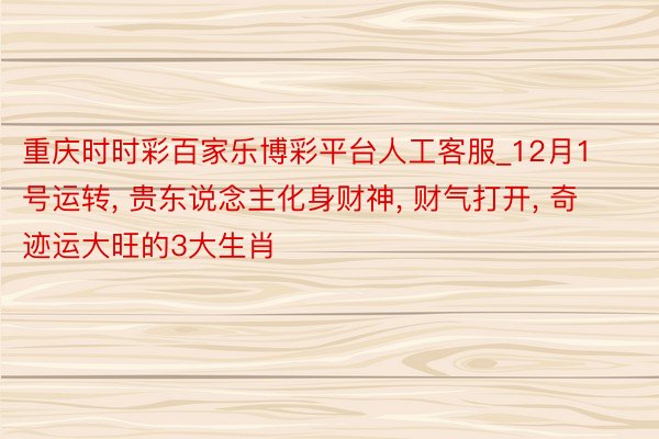 重庆时时彩百家乐博彩平台人工客服_12月1号运转, 贵东说念主化身财神, 财气打开, 奇迹运大旺的3大生肖