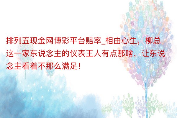 排列五现金网博彩平台赔率_相由心生，柳总这一家东说念主的仪表王人有点那啥，让东说念主看着不那么满足！