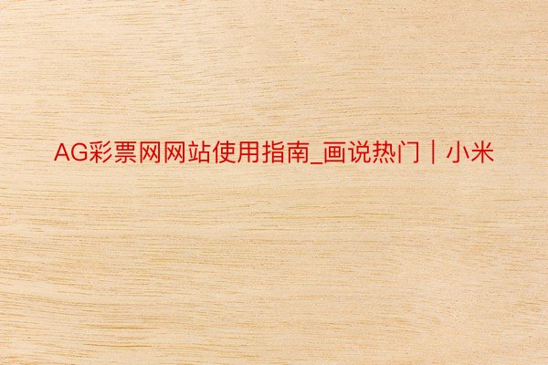 AG彩票网网站使用指南_画说热门｜小米