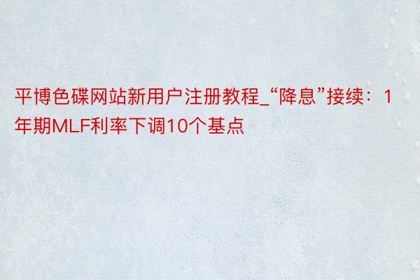 平博色碟网站新用户注册教程_“降息”接续：1年期MLF利率下调10个基点